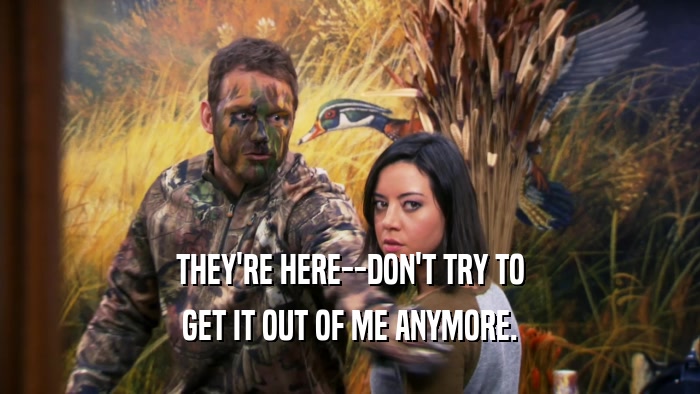 THEY'RE HERE--DON'T TRY TO GET IT OUT OF ME ANYMORE. 