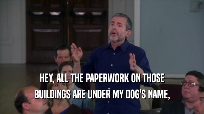 HEY, ALL THE PAPERWORK ON THOSE BUILDINGS ARE UNDER MY DOG'S NAME, 