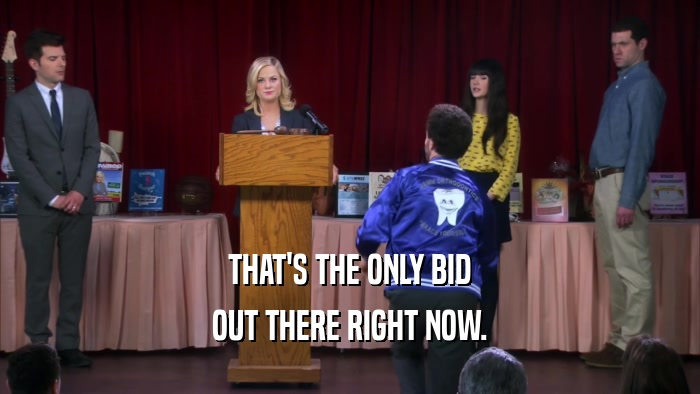 THAT'S THE ONLY BID OUT THERE RIGHT NOW. 