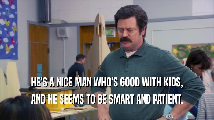 HE'S A NICE MAN WHO'S GOOD WITH KIDS, AND HE SEEMS TO BE SMART AND PATIENT. 