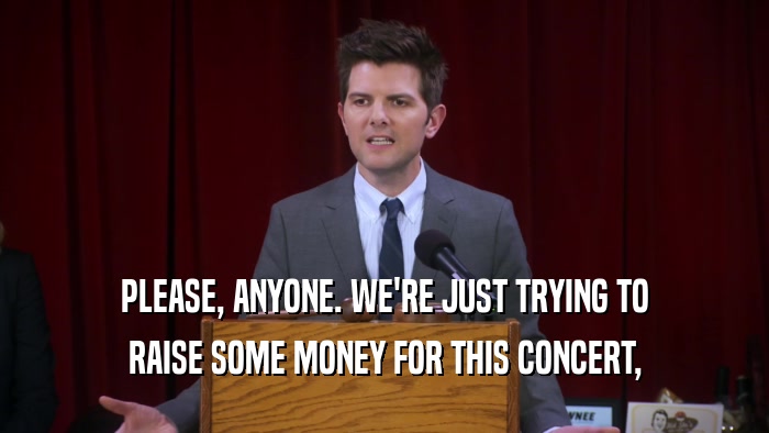 PLEASE, ANYONE. WE'RE JUST TRYING TO RAISE SOME MONEY FOR THIS CONCERT, 