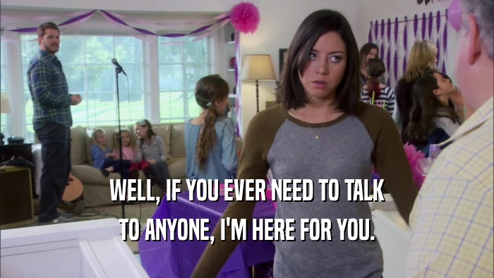 WELL, IF YOU EVER NEED TO TALK TO ANYONE, I'M HERE FOR YOU. 