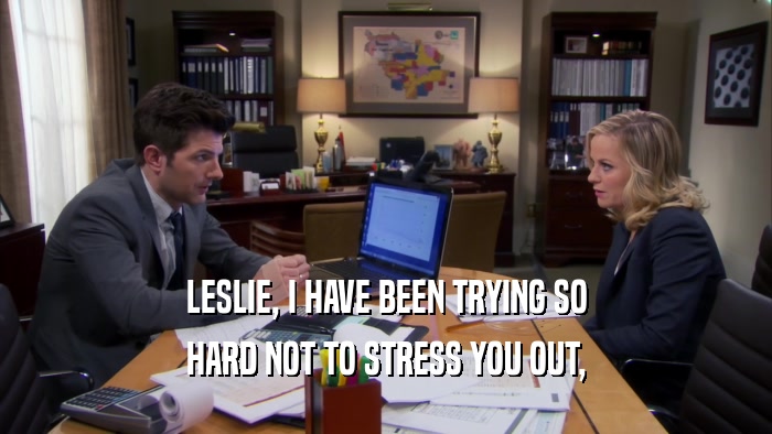 LESLIE, I HAVE BEEN TRYING SO HARD NOT TO STRESS YOU OUT, 