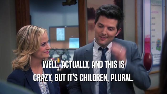 WELL, ACTUALLY, AND THIS IS CRAZY, BUT IT'S CHILDREN, PLURAL. 
