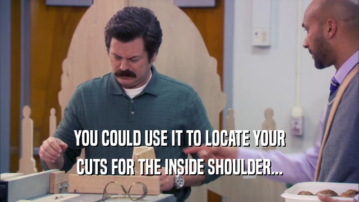 YOU COULD USE IT TO LOCATE YOUR CUTS FOR THE INSIDE SHOULDER... 