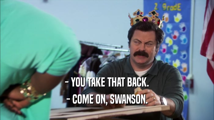 - YOU TAKE THAT BACK. - COME ON, SWANSON. 