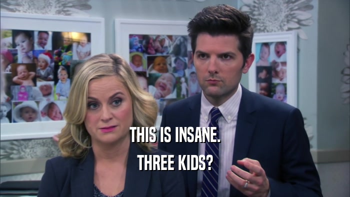 THIS IS INSANE. THREE KIDS? 