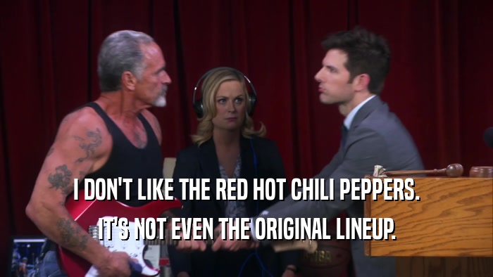 I DON'T LIKE THE RED HOT CHILI PEPPERS. IT'S NOT EVEN THE ORIGINAL LINEUP. 
