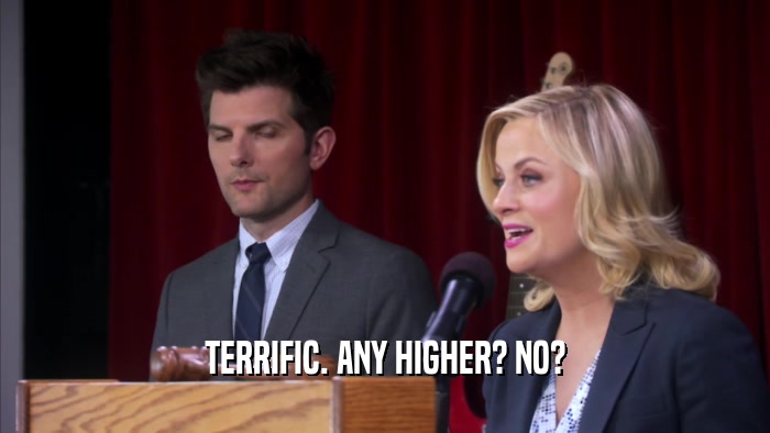 TERRIFIC. ANY HIGHER? NO?  