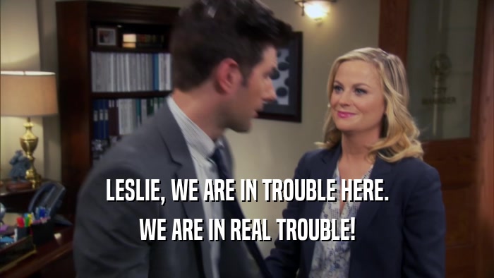 LESLIE, WE ARE IN TROUBLE HERE. WE ARE IN REAL TROUBLE! 