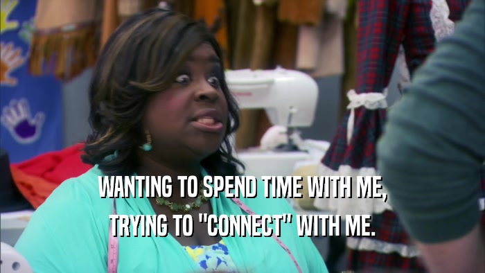 WANTING TO SPEND TIME WITH ME, TRYING TO 