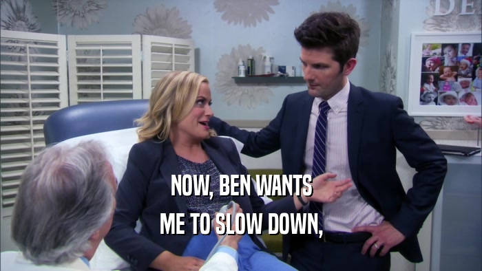 NOW, BEN WANTS ME TO SLOW DOWN, 