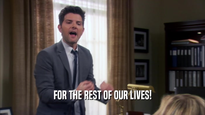 FOR THE REST OF OUR LIVES!  