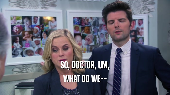 SO, DOCTOR, UM, WHAT DO WE-- 