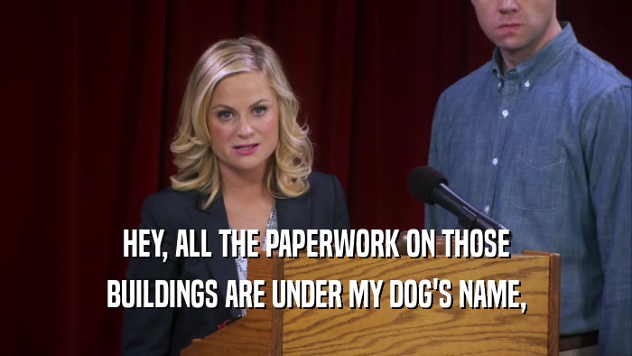 HEY, ALL THE PAPERWORK ON THOSE BUILDINGS ARE UNDER MY DOG'S NAME, 