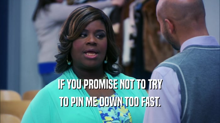 IF YOU PROMISE NOT TO TRY TO PIN ME DOWN TOO FAST. 