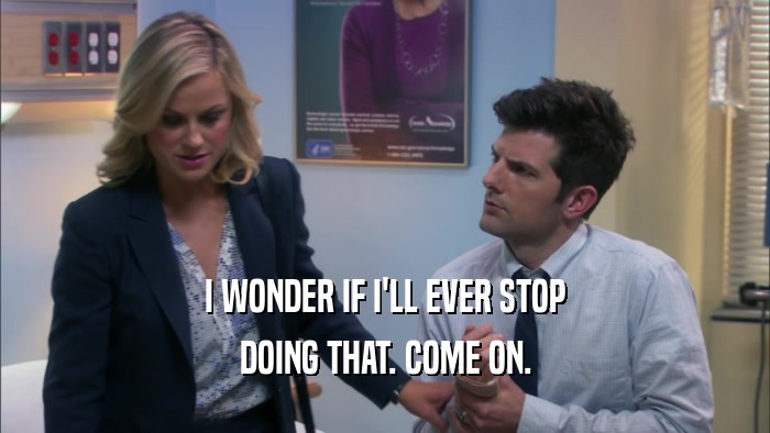 I WONDER IF I'LL EVER STOP DOING THAT. COME ON. 