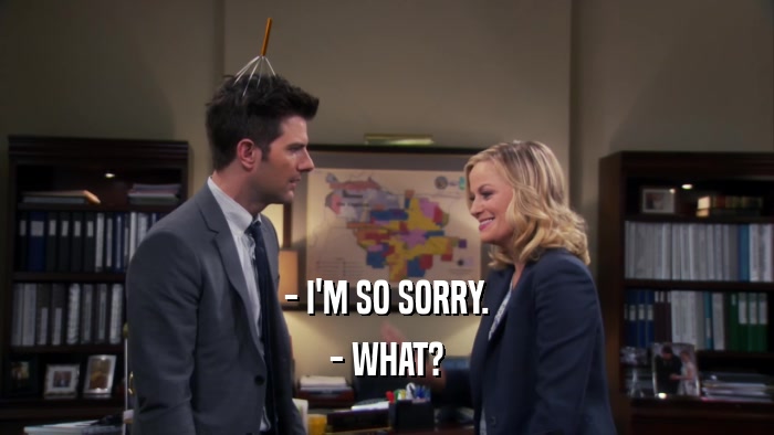 - I'M SO SORRY. - WHAT? 