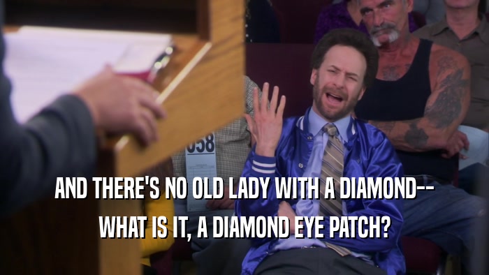 AND THERE'S NO OLD LADY WITH A DIAMOND-- WHAT IS IT, A DIAMOND EYE PATCH? 