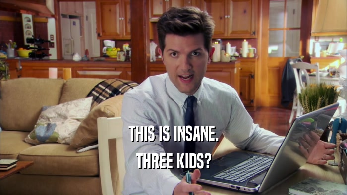THIS IS INSANE. THREE KIDS? 