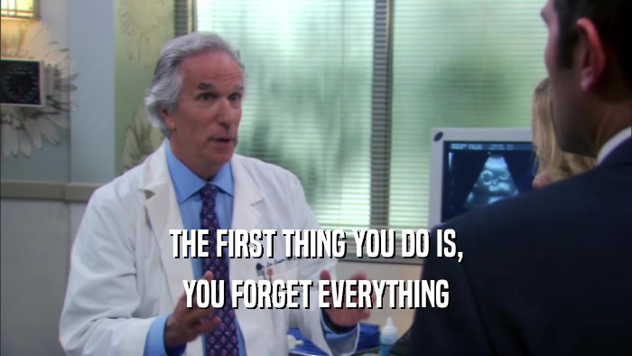 THE FIRST THING YOU DO IS, YOU FORGET EVERYTHING 