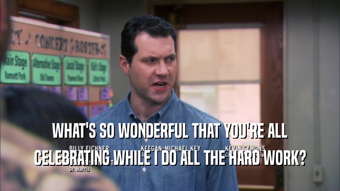 WHAT'S SO WONDERFUL THAT YOU'RE ALL CELEBRATING WHILE I DO ALL THE HARD WORK? 