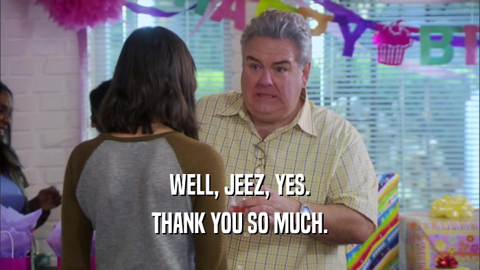 WELL, JEEZ, YES. THANK YOU SO MUCH. 