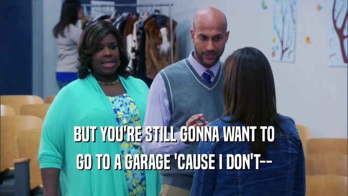BUT YOU'RE STILL GONNA WANT TO GO TO A GARAGE 'CAUSE I DON'T-- 