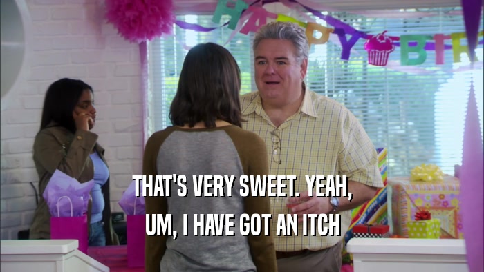 THAT'S VERY SWEET. YEAH, UM, I HAVE GOT AN ITCH 
