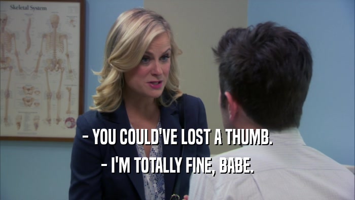 - YOU COULD'VE LOST A THUMB. - I'M TOTALLY FINE, BABE. 
