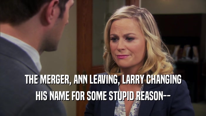THE MERGER, ANN LEAVING, LARRY CHANGING HIS NAME FOR SOME STUPID REASON-- 