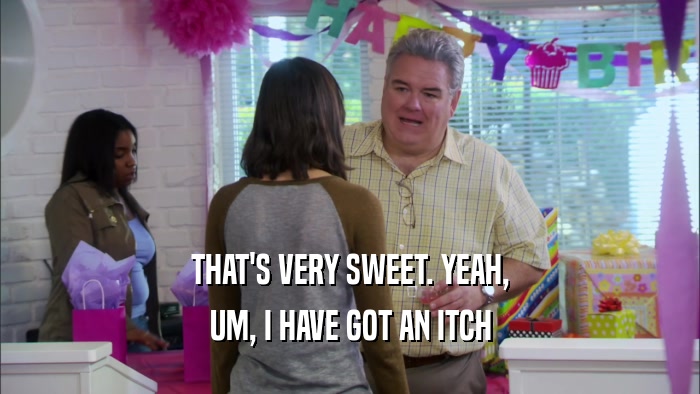 THAT'S VERY SWEET. YEAH, UM, I HAVE GOT AN ITCH 
