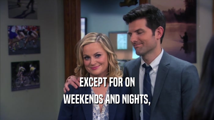 EXCEPT FOR ON WEEKENDS AND NIGHTS, 