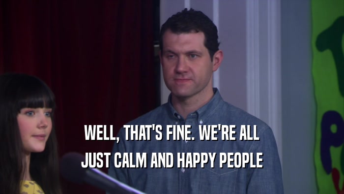 WELL, THAT'S FINE. WE'RE ALL JUST CALM AND HAPPY PEOPLE 