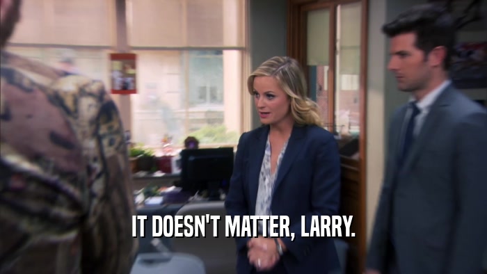IT DOESN'T MATTER, LARRY.  