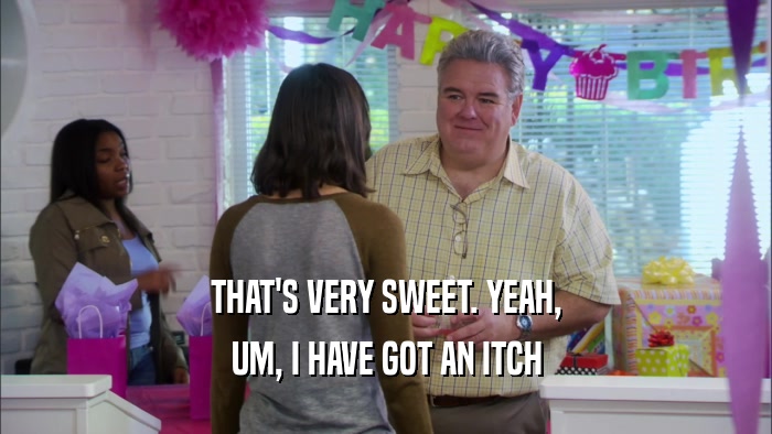 THAT'S VERY SWEET. YEAH, UM, I HAVE GOT AN ITCH 
