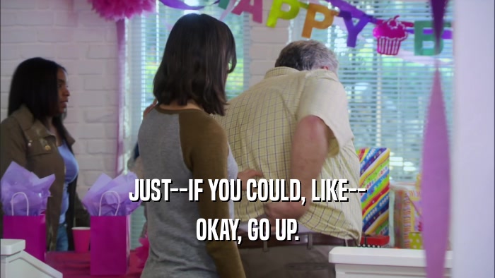 JUST--IF YOU COULD, LIKE-- OKAY, GO UP. 