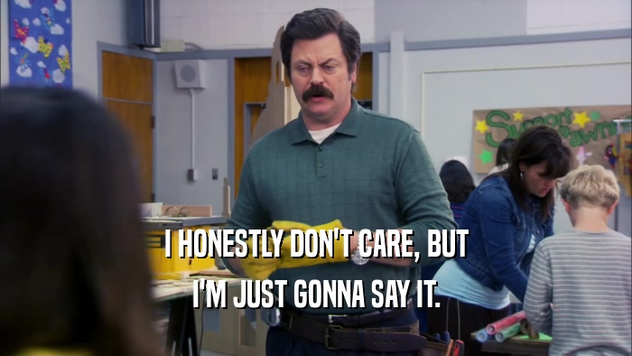 I HONESTLY DON'T CARE, BUT I'M JUST GONNA SAY IT. 