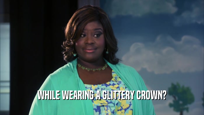 WHILE WEARING A GLITTERY CROWN?  