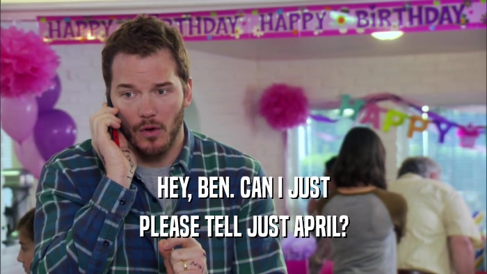 HEY, BEN. CAN I JUST PLEASE TELL JUST APRIL? 