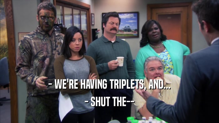 - WE'RE HAVING TRIPLETS, AND... - SHUT THE-- 
