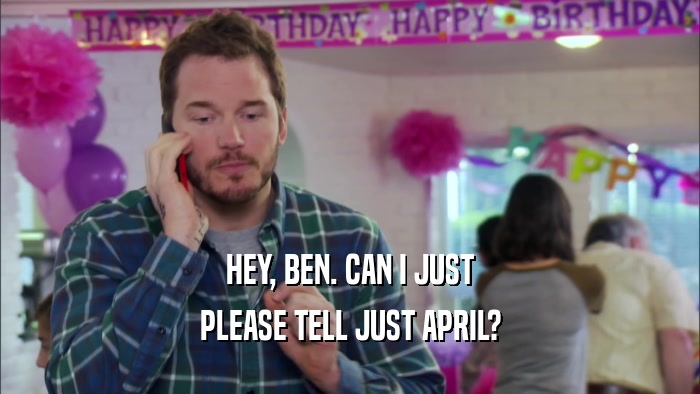 HEY, BEN. CAN I JUST PLEASE TELL JUST APRIL? 