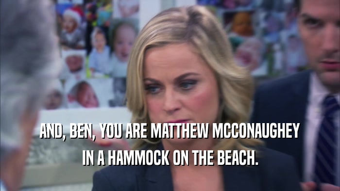 AND, BEN, YOU ARE MATTHEW MCCONAUGHEY IN A HAMMOCK ON THE BEACH. 