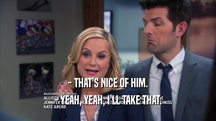 - THAT'S NICE OF HIM. - YEAH, YEAH, I'LL TAKE THAT. 