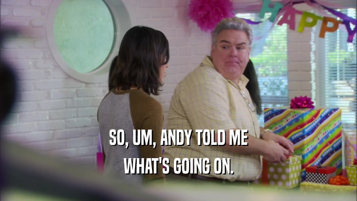 SO, UM, ANDY TOLD ME WHAT'S GOING ON. 