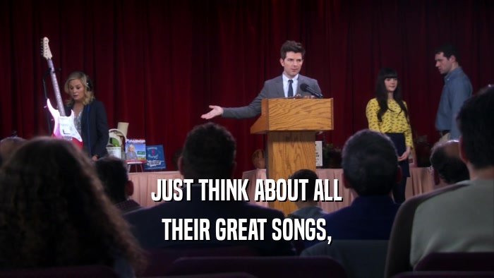 JUST THINK ABOUT ALL THEIR GREAT SONGS, 