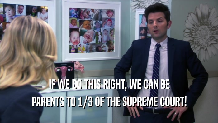 IF WE DO THIS RIGHT, WE CAN BE PARENTS TO 1/3 OF THE SUPREME COURT! 