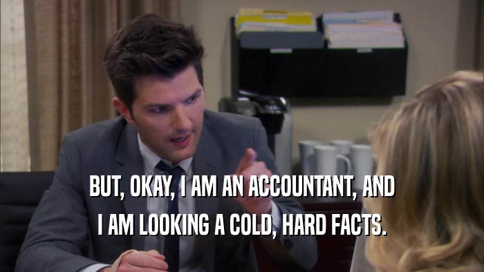 BUT, OKAY, I AM AN ACCOUNTANT, AND I AM LOOKING A COLD, HARD FACTS. 