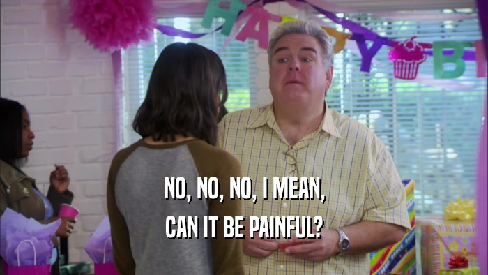 NO, NO, NO, I MEAN, CAN IT BE PAINFUL? 