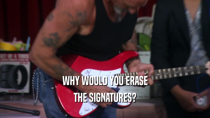 WHY WOULD YOU ERASE THE SIGNATURES? 